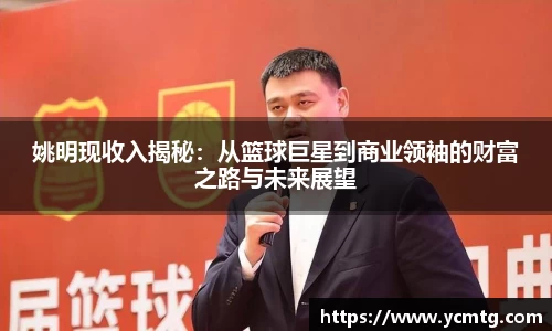 姚明现收入揭秘：从篮球巨星到商业领袖的财富之路与未来展望